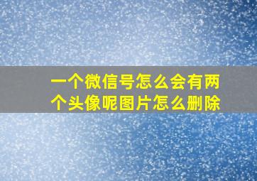 一个微信号怎么会有两个头像呢图片怎么删除