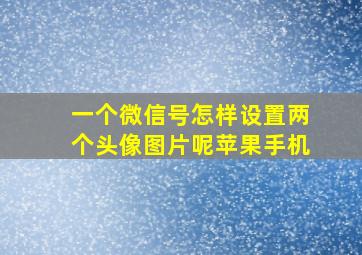 一个微信号怎样设置两个头像图片呢苹果手机