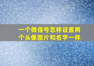 一个微信号怎样设置两个头像图片和名字一样