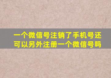 一个微信号注销了手机号还可以另外注册一个微信号吗