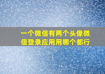 一个微信有两个头像微信登录应用用哪个都行