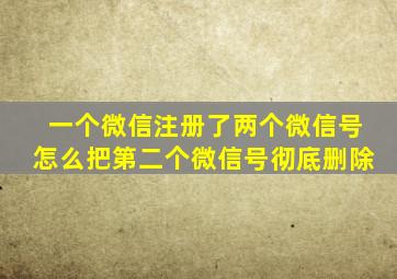 一个微信注册了两个微信号怎么把第二个微信号彻底删除