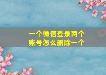 一个微信登录两个账号怎么删除一个