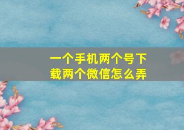 一个手机两个号下载两个微信怎么弄