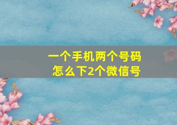 一个手机两个号码怎么下2个微信号