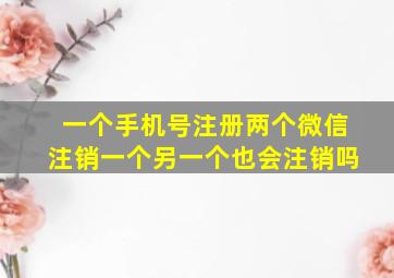 一个手机号注册两个微信注销一个另一个也会注销吗