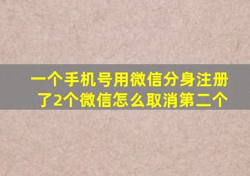 一个手机号用微信分身注册了2个微信怎么取消第二个