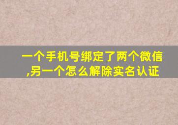 一个手机号绑定了两个微信,另一个怎么解除实名认证