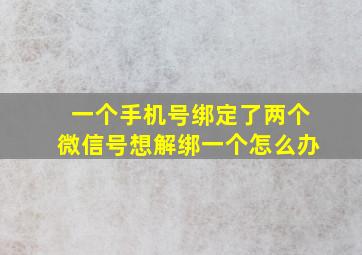 一个手机号绑定了两个微信号想解绑一个怎么办