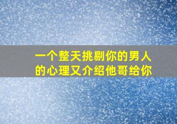 一个整天挑剔你的男人的心理又介绍他哥给你