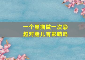 一个星期做一次彩超对胎儿有影响吗