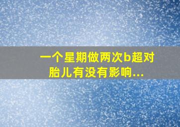 一个星期做两次b超对胎儿有没有影响...