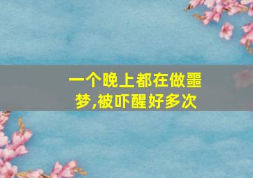 一个晚上都在做噩梦,被吓醒好多次