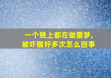 一个晚上都在做噩梦,被吓醒好多次怎么回事