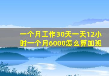 一个月工作30天一天12小时一个月6000怎么算加班