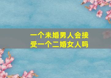 一个未婚男人会接受一个二婚女人吗