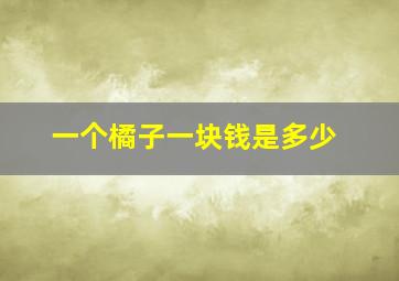 一个橘子一块钱是多少