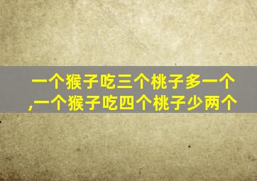 一个猴子吃三个桃子多一个,一个猴子吃四个桃子少两个