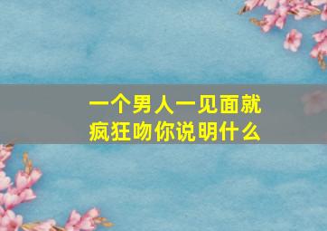 一个男人一见面就疯狂吻你说明什么