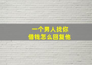 一个男人找你借钱怎么回复他