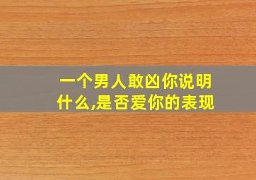 一个男人敢凶你说明什么,是否爱你的表现