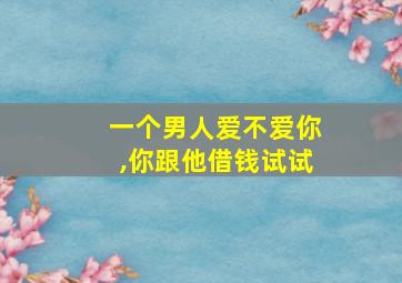 一个男人爱不爱你,你跟他借钱试试