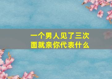 一个男人见了三次面就亲你代表什么