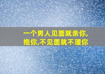 一个男人见面就亲你,抱你,不见面就不理你