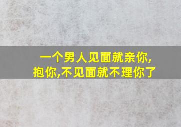 一个男人见面就亲你,抱你,不见面就不理你了