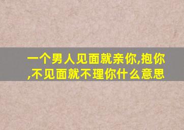 一个男人见面就亲你,抱你,不见面就不理你什么意思