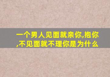 一个男人见面就亲你,抱你,不见面就不理你是为什么