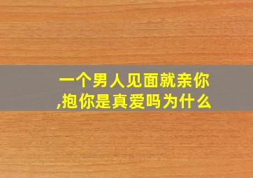 一个男人见面就亲你,抱你是真爱吗为什么