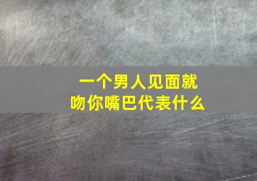 一个男人见面就吻你嘴巴代表什么