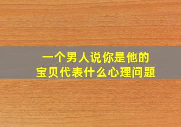 一个男人说你是他的宝贝代表什么心理问题