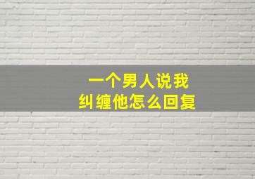 一个男人说我纠缠他怎么回复