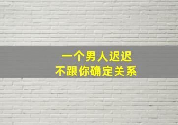 一个男人迟迟不跟你确定关系