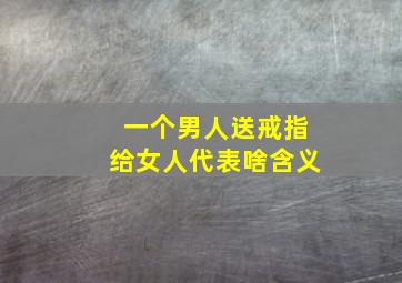 一个男人送戒指给女人代表啥含义