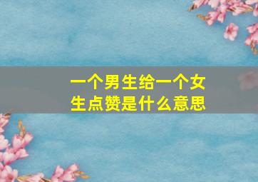 一个男生给一个女生点赞是什么意思