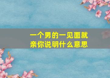 一个男的一见面就亲你说明什么意思