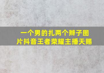 一个男的扎两个辫子图片抖音王者荣耀主播天赐