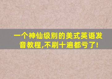 一个神仙级别的美式英语发音教程,不刷十遍都亏了!