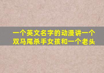 一个英文名字的动漫讲一个双马尾杀手女孩和一个老头