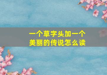 一个草字头加一个美丽的传说怎么读