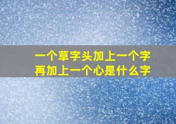 一个草字头加上一个字再加上一个心是什么字