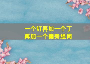 一个钉再加一个丁再加一个偏旁组词