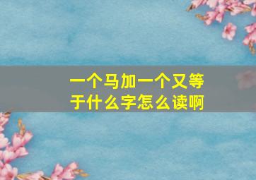 一个马加一个又等于什么字怎么读啊