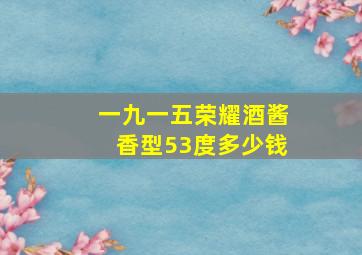 一九一五荣耀酒酱香型53度多少钱