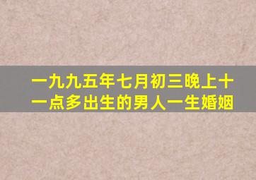 一九九五年七月初三晚上十一点多出生的男人一生婚姻