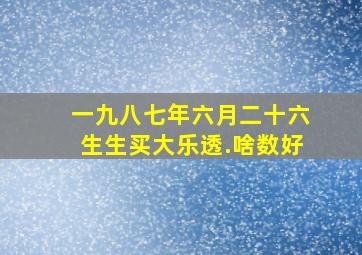 一九八七年六月二十六生生买大乐透.啥数好