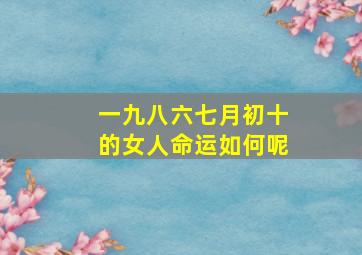 一九八六七月初十的女人命运如何呢